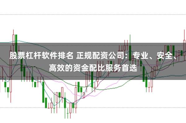 股票杠杆软件排名 正规配资公司：专业、安全、高效的资金配比服务首选