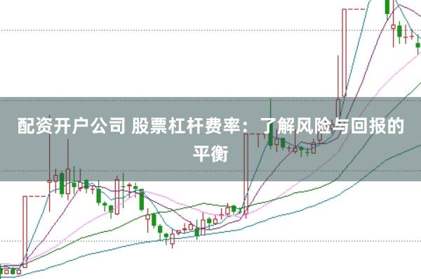 配资开户公司 股票杠杆费率：了解风险与回报的平衡
