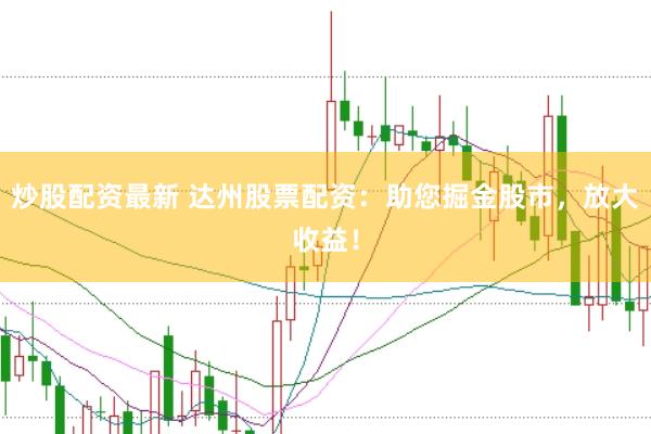 炒股配资最新 达州股票配资：助您掘金股市，放大收益！