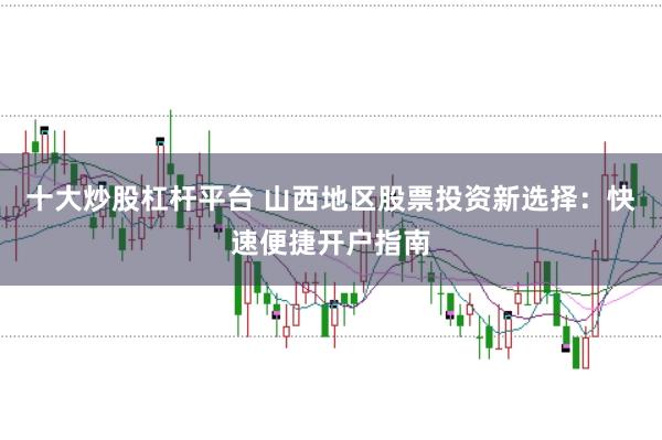 十大炒股杠杆平台 山西地区股票投资新选择：快速便捷开户指南