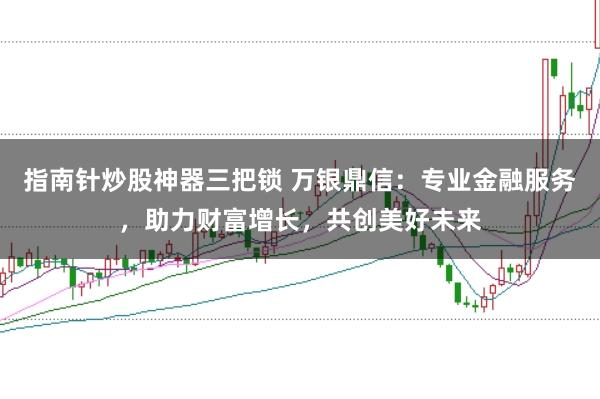 指南针炒股神器三把锁 万银鼎信：专业金融服务，助力财富增长，共创美好未来