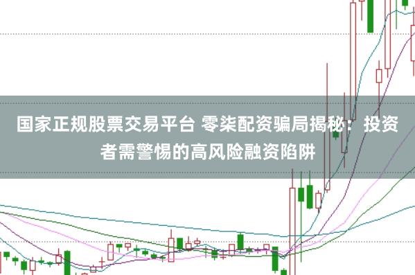 国家正规股票交易平台 零柒配资骗局揭秘：投资者需警惕的高风险融资陷阱