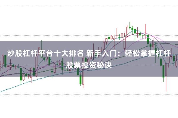 炒股杠杆平台十大排名 新手入门：轻松掌握杠杆股票投资秘诀