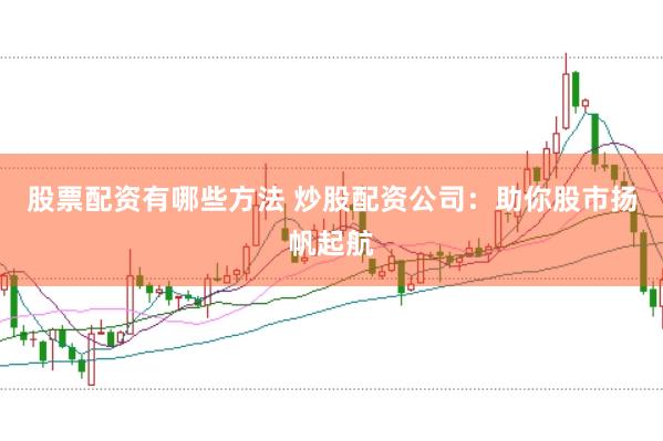 股票配资有哪些方法 炒股配资公司：助你股市扬帆起航