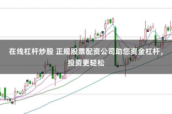 在线杠杆炒股 正规股票配资公司助您资金杠杆，投资更轻松