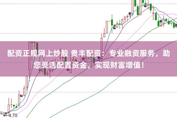 配资正规网上炒股 贵丰配资：专业融资服务，助您灵活配置资金，实现财富增值！