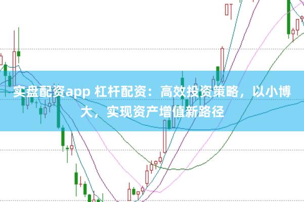 实盘配资app 杠杆配资：高效投资策略，以小博大，实现资产增值新路径