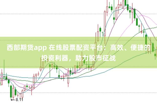 西部期货app 在线股票配资平台：高效、便捷的投资利器，助力股市征战