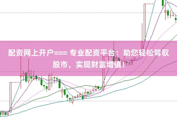 配资网上开户=== 专业配资平台：助您轻松驾驭股市，实现财富增值！