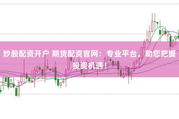 炒股配资开户 期货配资官网：专业平台，助您把握投资机遇！