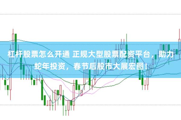 杠杆股票怎么开通 正规大型股票配资平台，助力蛇年投资，春节后股市大展宏图！