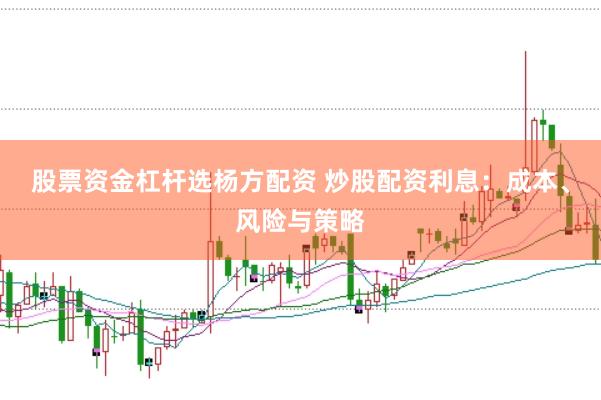 股票资金杠杆选杨方配资 炒股配资利息：成本、风险与策略