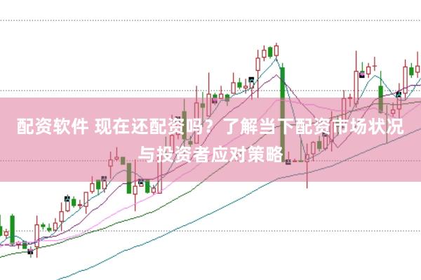 配资软件 现在还配资吗？了解当下配资市场状况与投资者应对策略