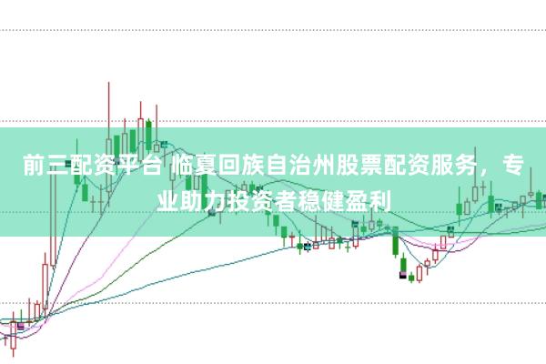 前三配资平台 临夏回族自治州股票配资服务，专业助力投资者稳健盈利