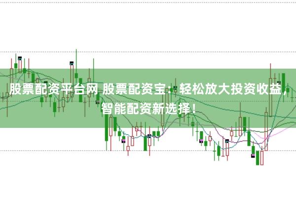 股票配资平台网 股票配资宝：轻松放大投资收益，智能配资新选择！