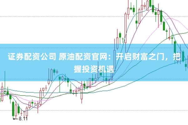 证券配资公司 原油配资官网：开启财富之门，把握投资机遇