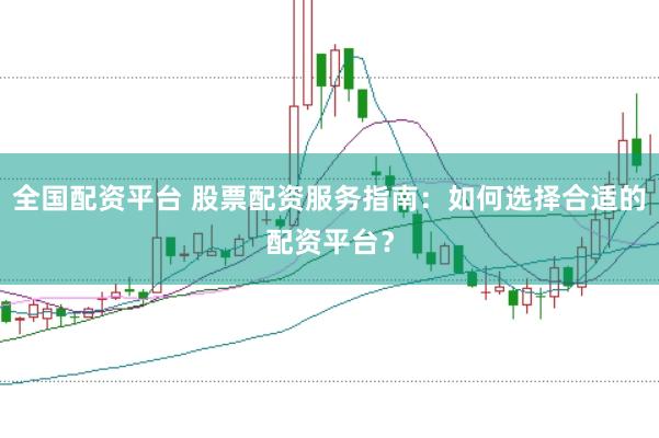 全国配资平台 股票配资服务指南：如何选择合适的配资平台？