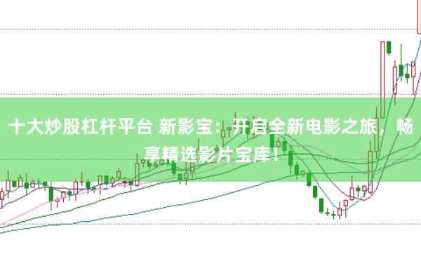十大炒股杠杆平台 新影宝：开启全新电影之旅，畅享精选影片宝库！