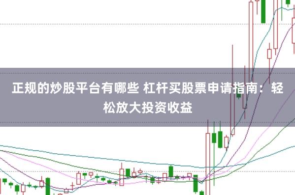 正规的炒股平台有哪些 杠杆买股票申请指南：轻松放大投资收益