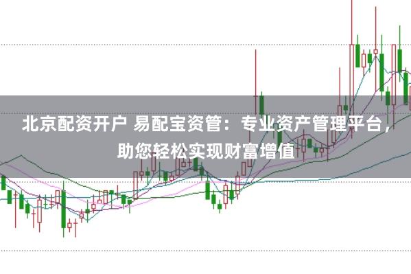北京配资开户 易配宝资管：专业资产管理平台，助您轻松实现财富增值