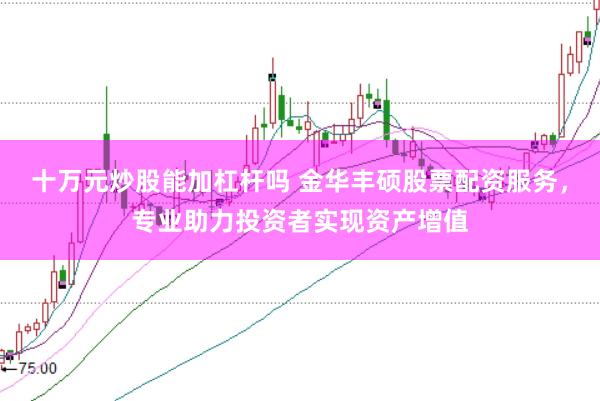 十万元炒股能加杠杆吗 金华丰硕股票配资服务，专业助力投资者实现资产增值