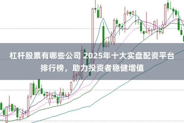杠杆股票有哪些公司 2025年十大实盘配资平台排行榜，助力投资者稳健增值