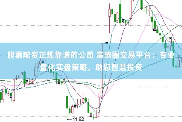 股票配资正规靠谱的公司 策略圈交易平台：专业量化实盘策略，助您智慧投资