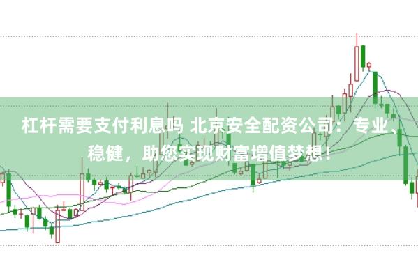 杠杆需要支付利息吗 北京安全配资公司：专业、稳健，助您实现财富增值梦想！