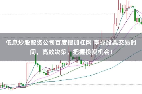 低息炒股配资公司百度搜加杠网 掌握股票交易时间，高效决策，把握投资机会！