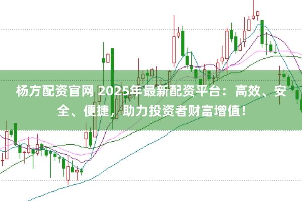 杨方配资官网 2025年最新配资平台：高效、安全、便捷，助力投资者财富增值！