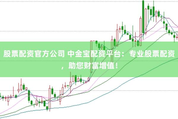 股票配资官方公司 中金宝配资平台：专业股票配资，助您财富增值！