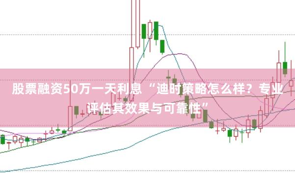 股票融资50万一天利息 “迪时策略怎么样？专业评估其效果与可靠性”