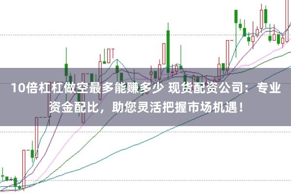 10倍杠杠做空最多能赚多少 现货配资公司：专业资金配比，助您灵活把握市场机遇！