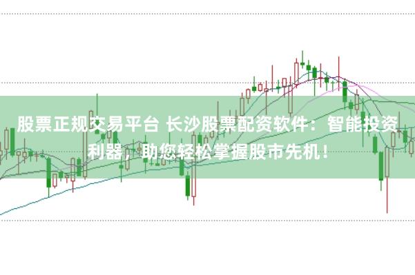 股票正规交易平台 长沙股票配资软件：智能投资利器，助您轻松掌握股市先机！