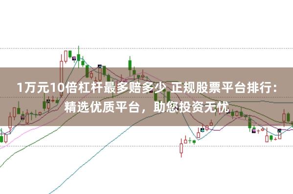 1万元10倍杠杆最多赔多少 正规股票平台排行：精选优质平台，助您投资无忧