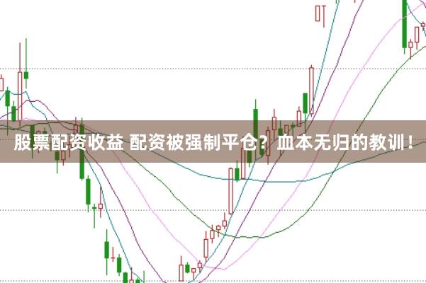 股票配资收益 配资被强制平仓？血本无归的教训！