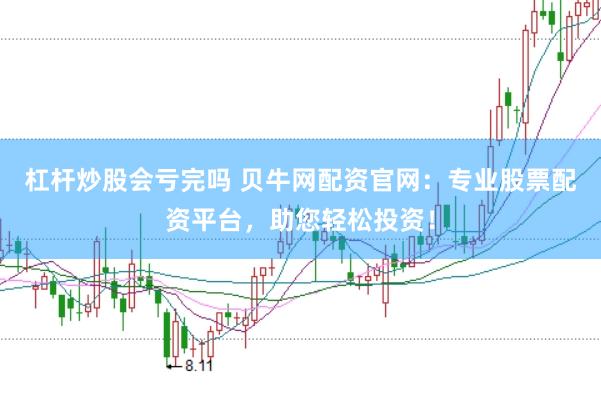 杠杆炒股会亏完吗 贝牛网配资官网：专业股票配资平台，助您轻松投资！