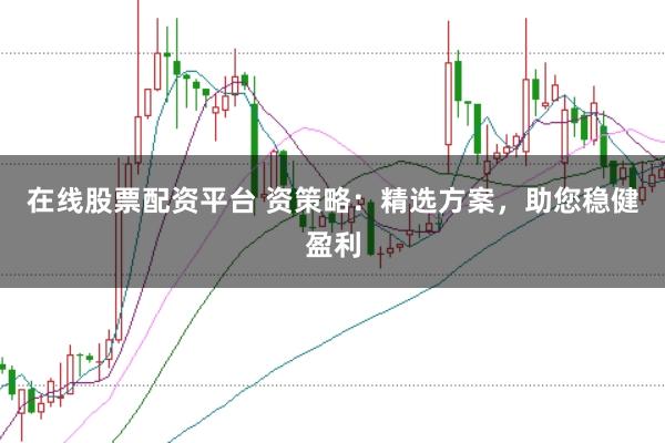 在线股票配资平台 资策略：精选方案，助您稳健盈利