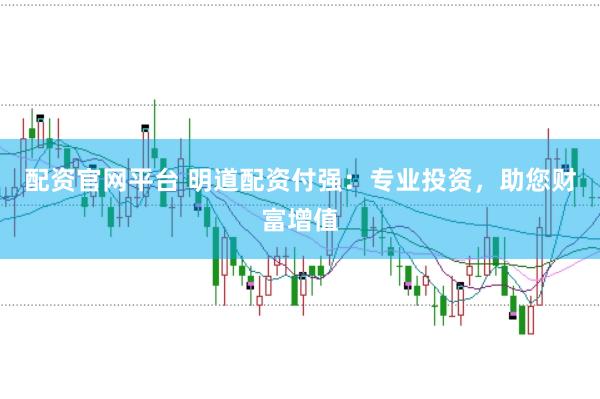 配资官网平台 明道配资付强：专业投资，助您财富增值