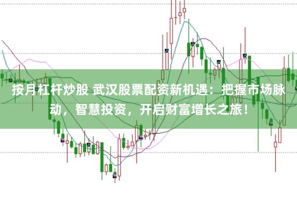 按月杠杆炒股 武汉股票配资新机遇：把握市场脉动，智慧投资，开启财富增长之旅！