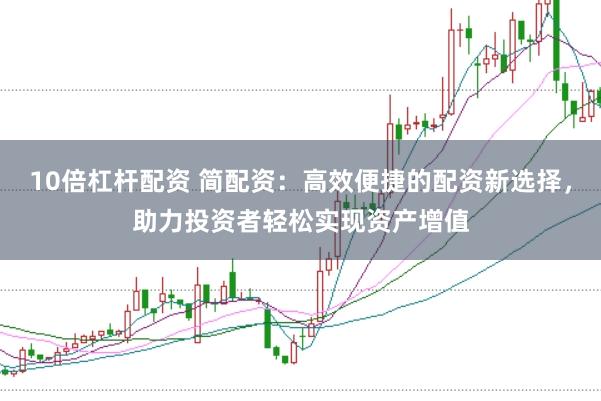 10倍杠杆配资 简配资：高效便捷的配资新选择，助力投资者轻松实现资产增值