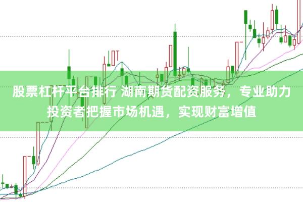 股票杠杆平台排行 湖南期货配资服务，专业助力投资者把握市场机遇，实现财富增值