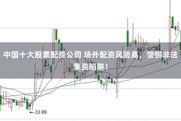 中国十大股票配资公司 场外配资风险高，警惕非法集资陷阱！