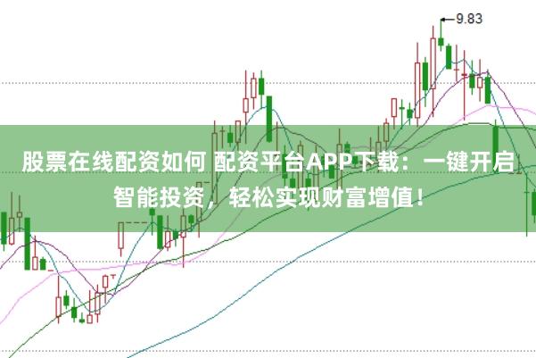 股票在线配资如何 配资平台APP下载：一键开启智能投资，轻松实现财富增值！
