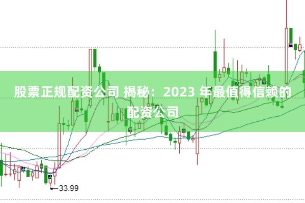 股票正规配资公司 揭秘：2023 年最值得信赖的配资公司