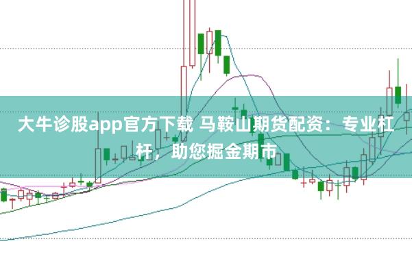 大牛诊股app官方下载 马鞍山期货配资：专业杠杆，助您掘金期市