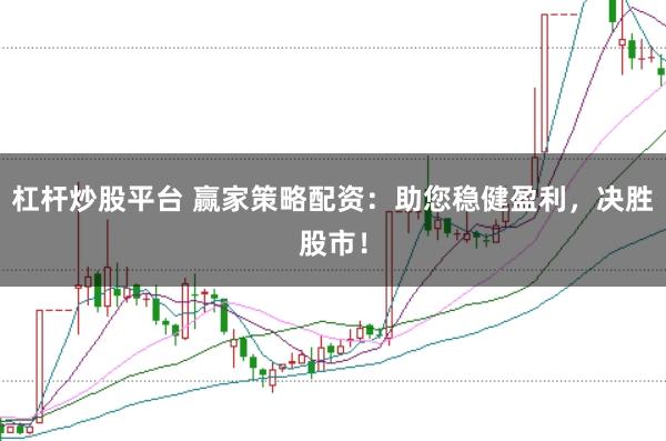 杠杆炒股平台 赢家策略配资：助您稳健盈利，决胜股市！