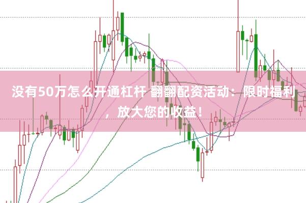 没有50万怎么开通杠杆 翻翻配资活动：限时福利，放大您的收益！