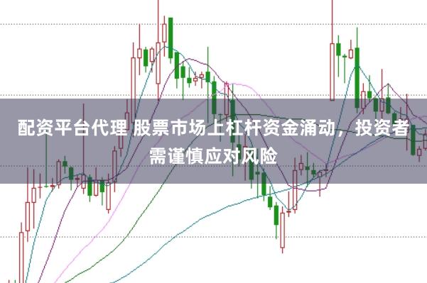 配资平台代理 股票市场上杠杆资金涌动，投资者需谨慎应对风险