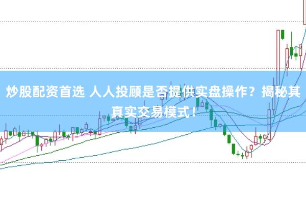 炒股配资首选 人人投顾是否提供实盘操作？揭秘其真实交易模式！